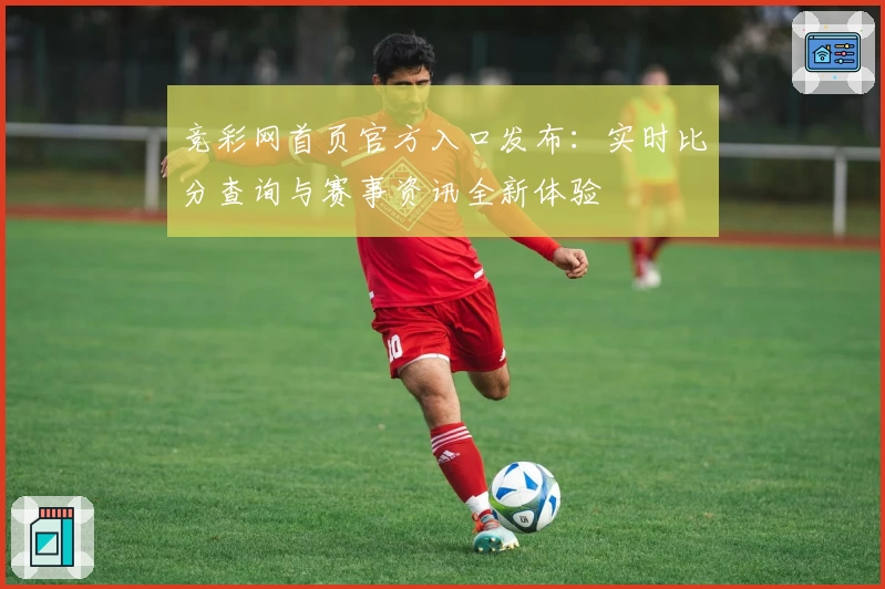 竞彩网首页官方入口发布：实时比分查询与赛事资讯全新体验