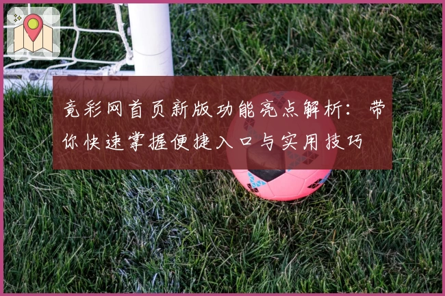 竟彩网首页新版功能亮点解析：带你快速掌握便捷入口与实用技巧