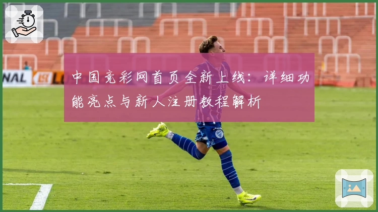 中国竞彩网首页全新上线：详细功能亮点与新人注册教程解析
