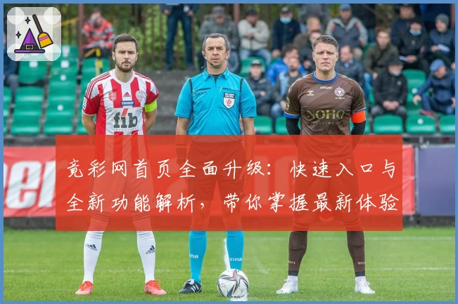 竟彩网首页全面升级：快速入口与全新功能解析，带你掌握最新体验