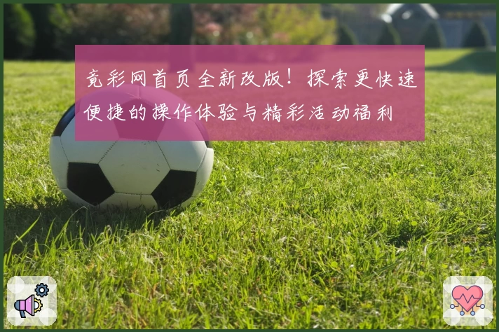 竟彩网首页全新改版！探索更快速便捷的操作体验与精彩活动福利