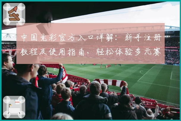 中国竞彩官方入口详解：新手注册教程及使用指南，轻松体验多元赛事玩法与魅力