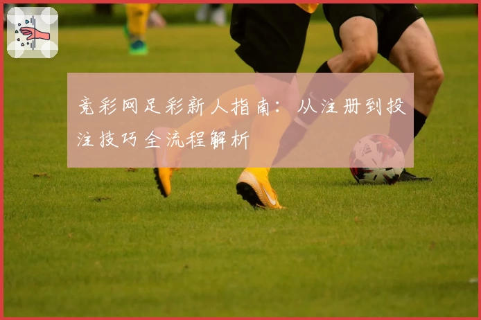 竞彩网足彩新人指南：从注册到投注技巧全流程解析