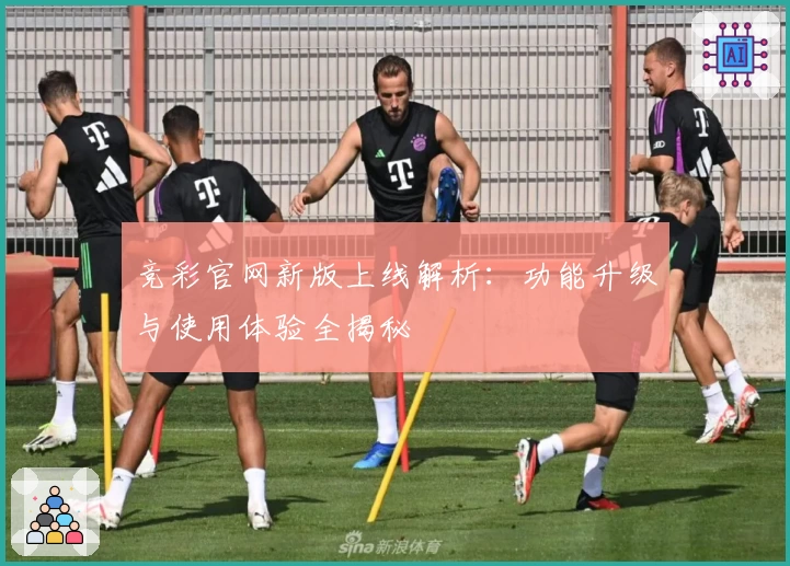 竞彩官网新版上线解析：功能升级与使用体验全揭秘