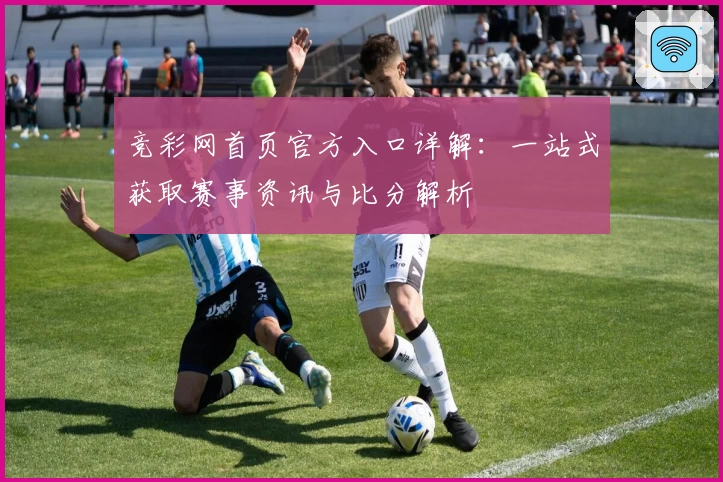 竞彩网首页官方入口详解：一站式获取赛事资讯与比分解析 완