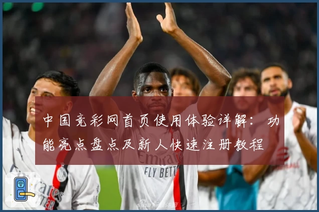 中国竞彩网首页使用体验详解:功能亮点盘点及新人快速注册教程