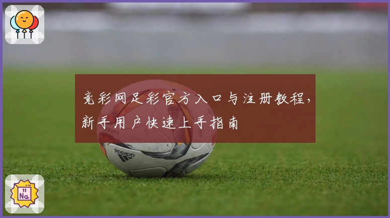 竞彩网足彩官方入口与注册教程，新手用户快速上手指南