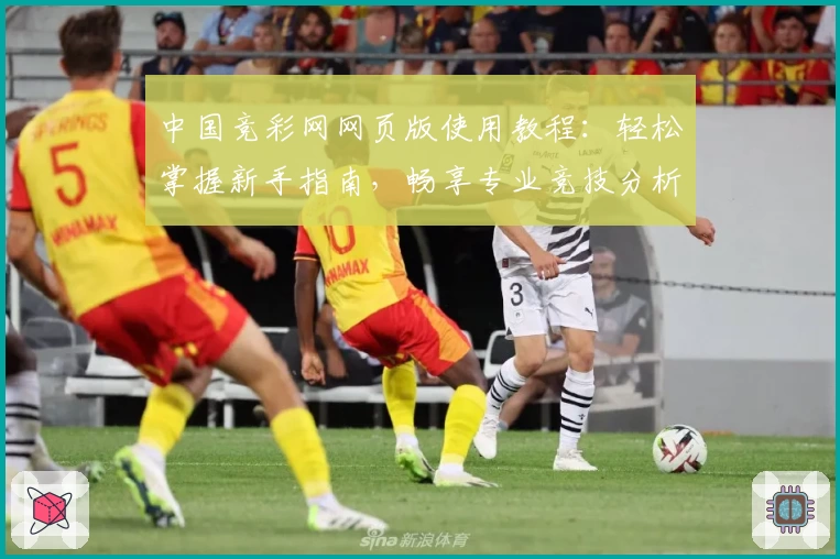 中国竞彩网网页版使用教程：轻松掌握新手指南，畅享专业竞技分析
