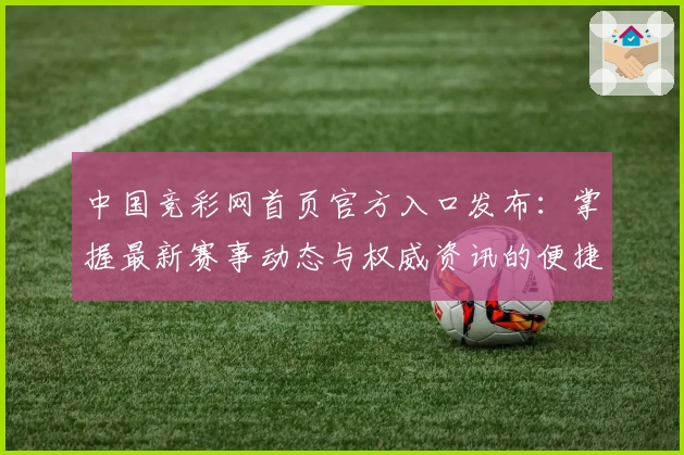 中国竞彩网首页官方入口发布：掌握最新赛事动态与权威资讯的便捷通道