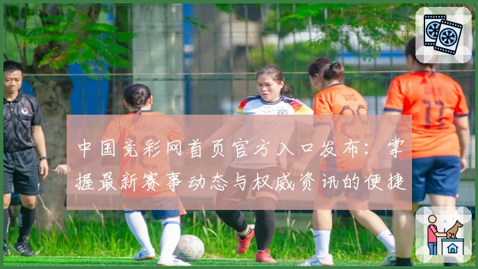 中国竞彩网首页官方入口发布：掌握最新赛事动态与权威资讯的便捷通道