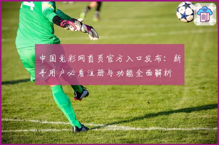 中国竞彩网首页官方入口发布：新手用户必看注册与功能全面解析