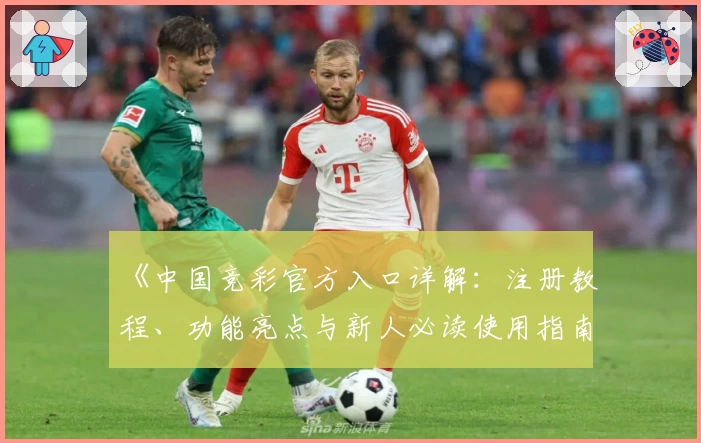 《中国竞彩官方入口详解：注册教程、功能亮点与新人必读使用指南》