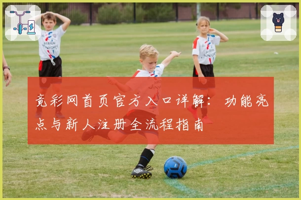竟彩网首页官方入口详解：功能亮点与新人注册全流程指南