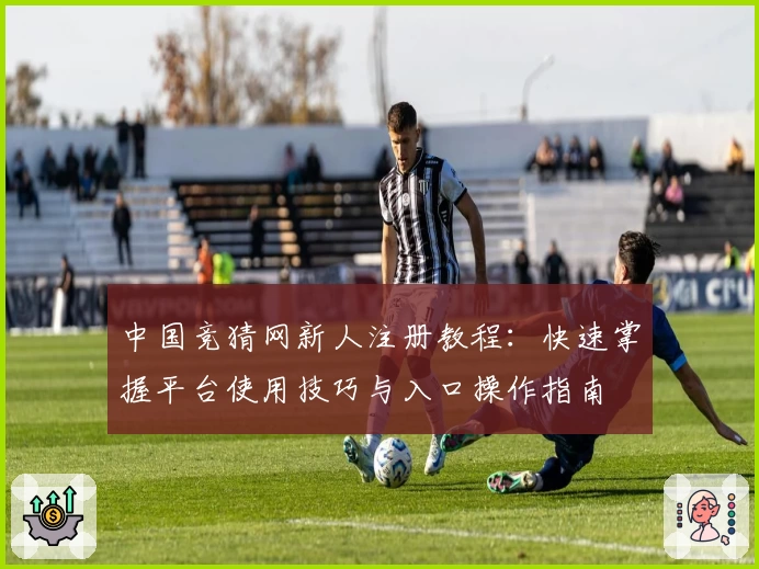 中国竞猜网新人注册教程：快速掌握平台使用技巧与入口操作指南