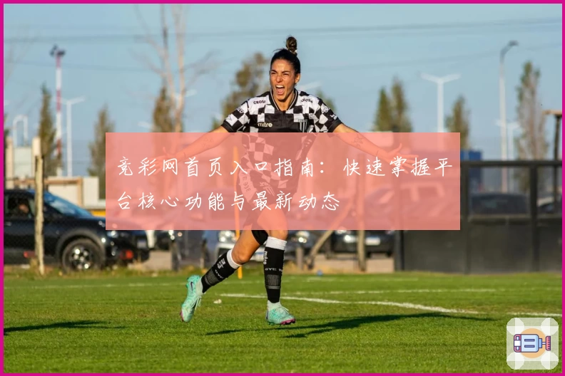 竞彩网首页入口指南：快速掌握平台核心功能与最新动态