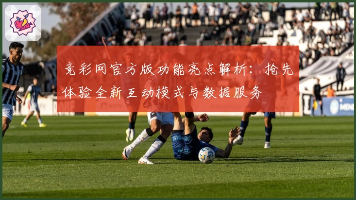 竞彩网官方版功能亮点解析：抢先体验全新互动模式与数据服务