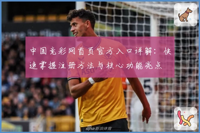 中国竞彩网首页官方入口详解：快速掌握注册方法与核心功能亮点