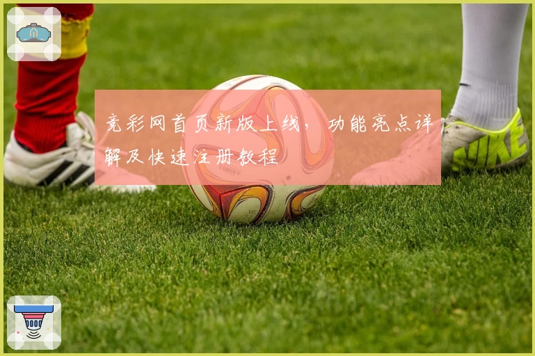 竞彩网首页新版上线，功能亮点详解及快速注册教程