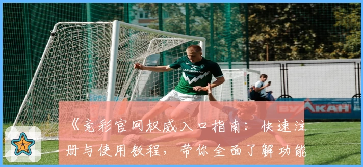 《竞彩官网权威入口指南：快速注册与使用教程，带你全面了解功能亮点与操作流程》