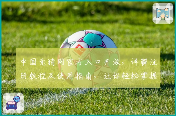 中国竞猜网官方入口开放，详解注册教程及使用指南，让你轻松掌握核心功能亮点