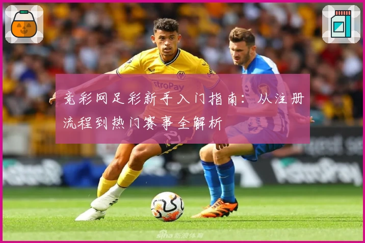 竞彩网足彩新手入门指南：从注册流程到热门赛事全解析