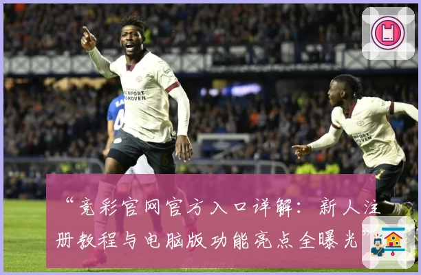 “竞彩官网官方入口详解：新人注册教程与电脑版功能亮点全曝光”