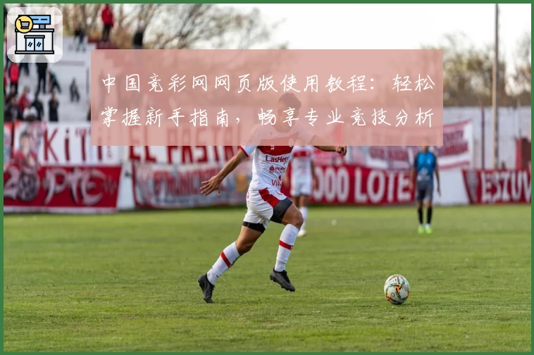 中国竞彩网网页版使用教程：轻松掌握新手指南，畅享专业竞技分析