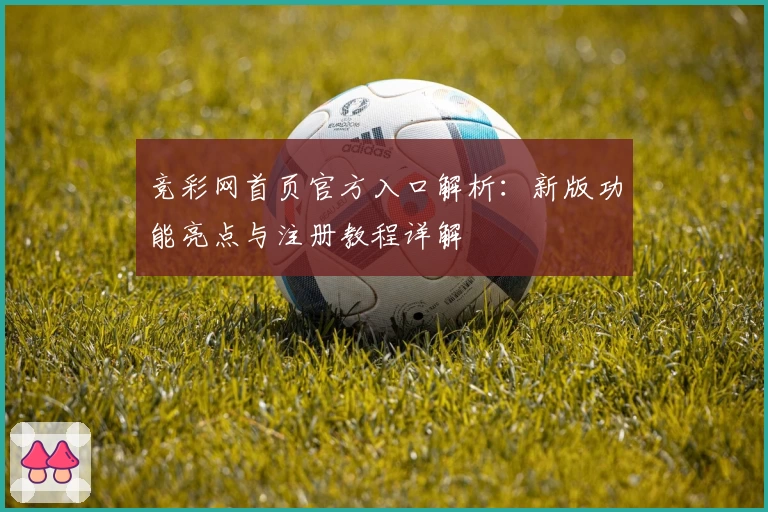 竞彩网首页官方入口解析：新版功能亮点与注册教程详解