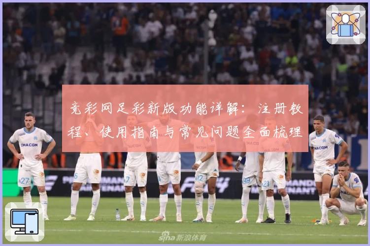 竞彩网足彩新版功能详解：注册教程、使用指南与常见问题全面梳理