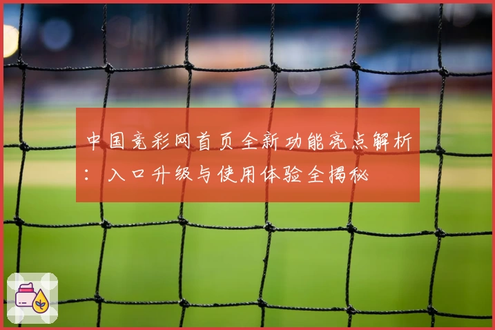 中国竞彩网首页全新功能亮点解析：入口升级与使用体验全揭秘