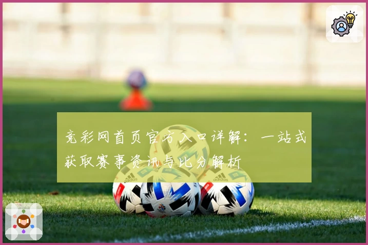 竞彩网首页官方入口详解：一站式获取赛事资讯与比分解析 완