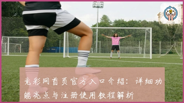 竞彩网首页官方入口介绍：详细功能亮点与注册使用教程解析