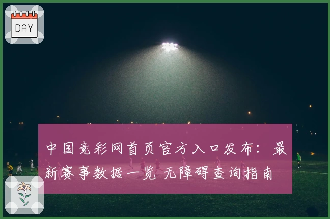 中国竞彩网首页官方入口发布：最新赛事数据一览 无障碍查询指南