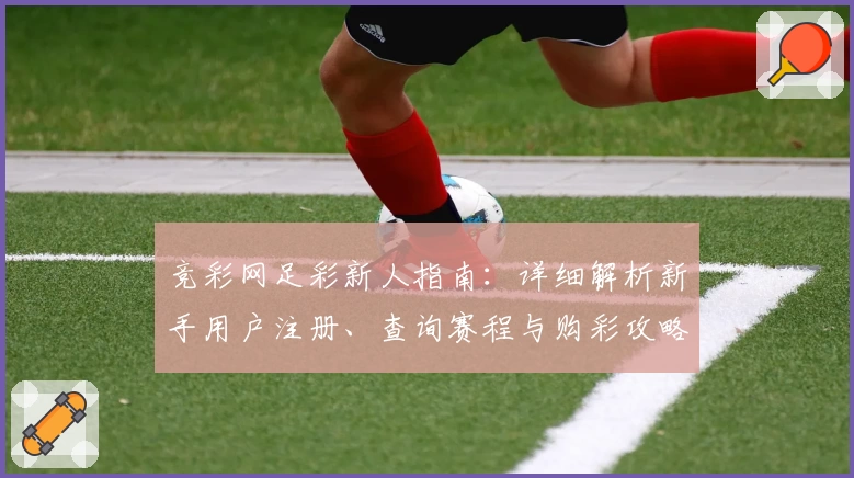 竞彩网足彩新人指南：详细解析新手用户注册、查询赛程与购彩攻略