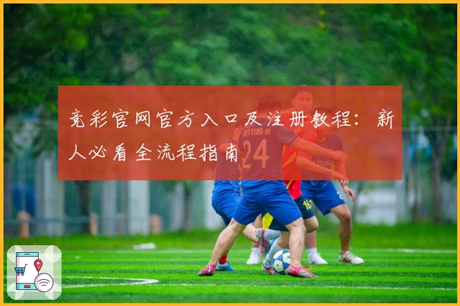 竞彩官网官方入口及注册教程：新人必看全流程指南