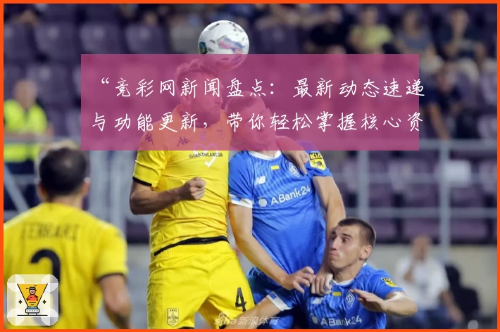 “竞彩网新闻盘点：最新动态速递与功能更新，带你轻松掌握核心资讯”