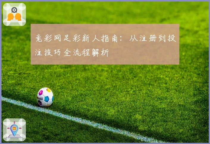 竞彩网足彩新人指南：从注册到投注技巧全流程解析