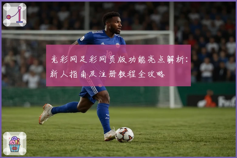 竞彩网足彩网页版功能亮点解析：新人指南及注册教程全攻略