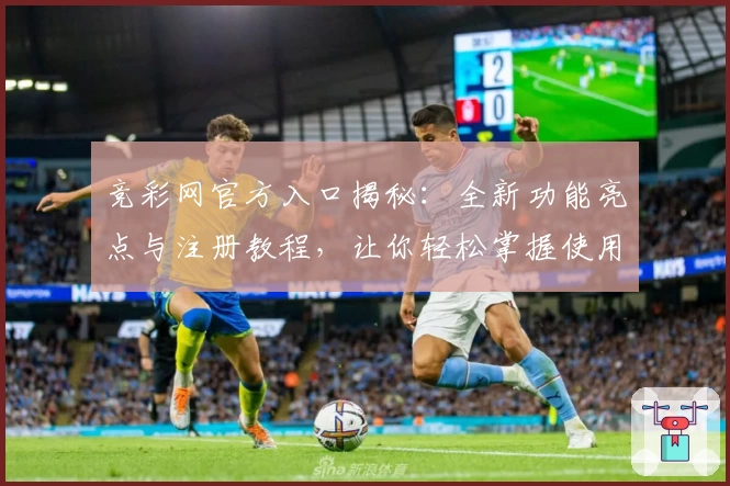 竞彩网官方入口揭秘：全新功能亮点与注册教程，让你轻松掌握使用技巧