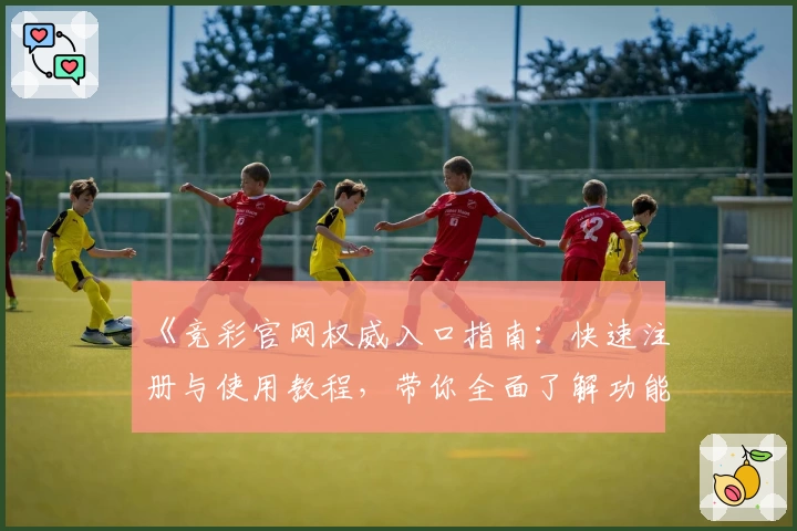 《竞彩官网权威入口指南：快速注册与使用教程，带你全面了解功能亮点与操作流程》