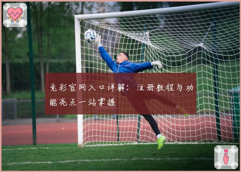 竞彩官网入口详解：注册教程与功能亮点一站掌握