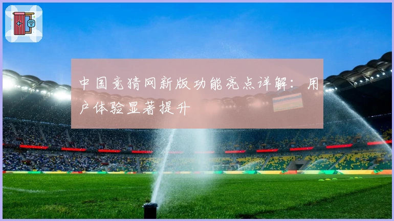 中国竞猜网新版功能亮点详解：用户体验显著提升