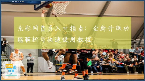 竞彩网首页入口指南：全新升级功能解析与快速使用教程