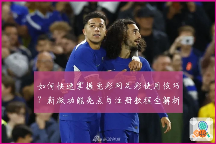 如何快速掌握竞彩网足彩使用技巧？新版功能亮点与注册教程全解析