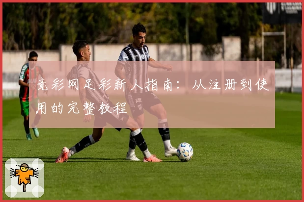 竞彩网足彩新人指南：从注册到使用的完整教程