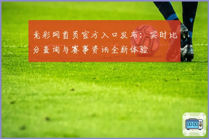 竞彩网首页官方入口发布：实时比分查询与赛事资讯全新体验