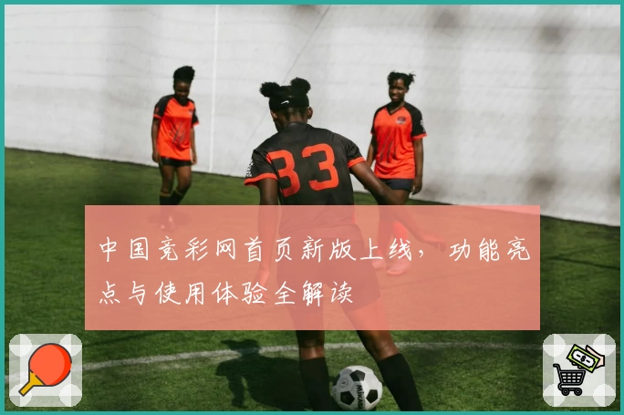 中国竞彩网首页新版上线，功能亮点与使用体验全解读
