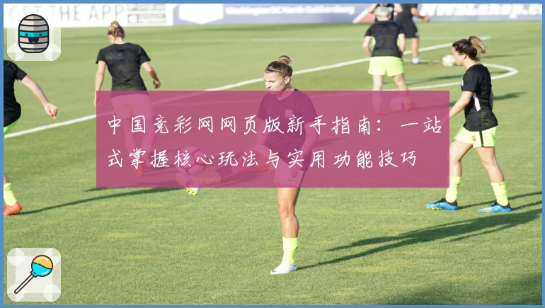 中国竞彩网网页版新手指南：一站式掌握核心玩法与实用功能技巧