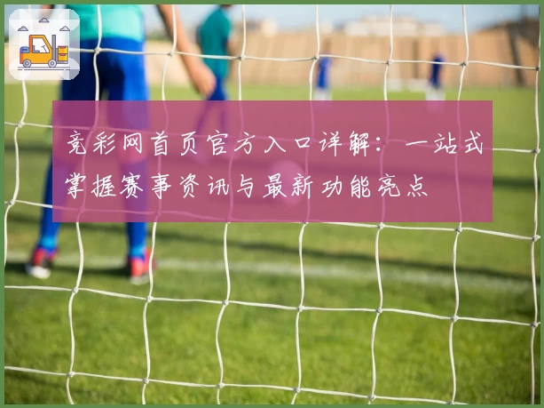 竞彩网首页官方入口详解：一站式掌握赛事资讯与最新功能亮点