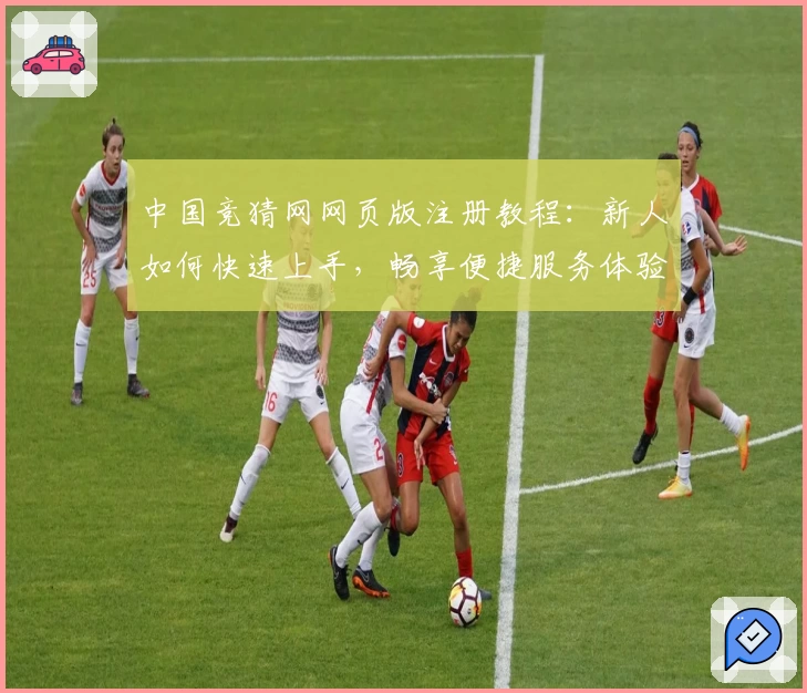 中国竞猜网网页版注册教程：新人如何快速上手，畅享便捷服务体验